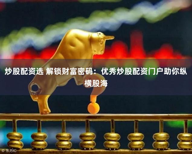 炒股配资选 解锁财富密码：优秀炒股配资门户助你纵横股海
