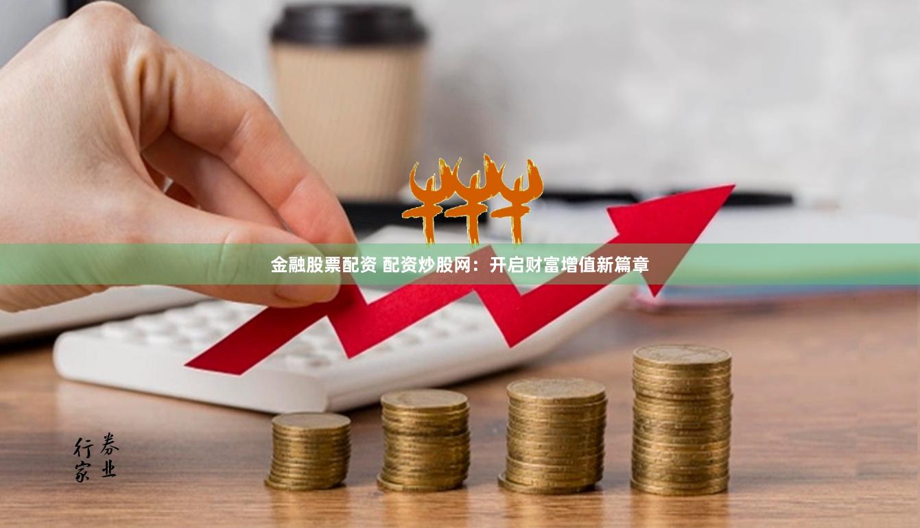 金融股票配资 配资炒股网：开启财富增值新篇章