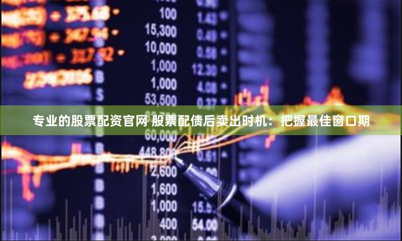 专业的股票配资官网 股票配债后卖出时机：把握最佳窗口期