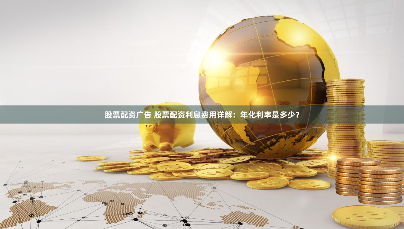 股票配资广告 股票配资利息费用详解：年化利率是多少？
