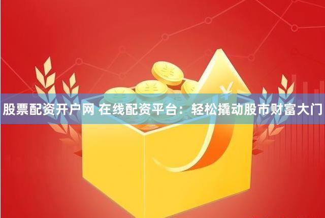 股票配资开户网 在线配资平台：轻松撬动股市财富大门