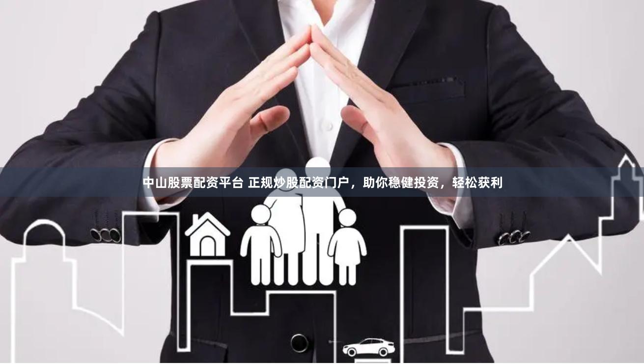中山股票配资平台 正规炒股配资门户，助你稳健投资，轻松获利