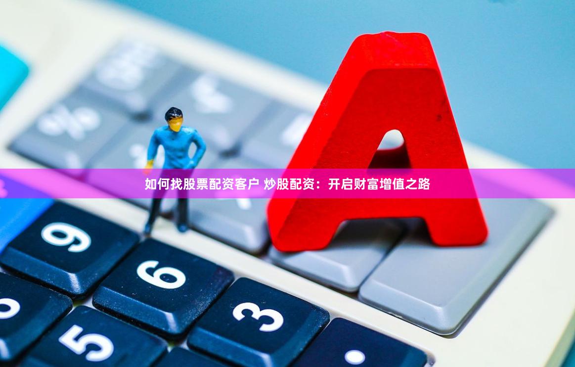 如何找股票配资客户 炒股配资：开启财富增值之路