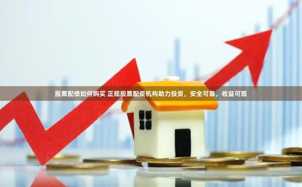 股票配债如何购买 正规股票配资机构助力投资，安全可靠，收益可观