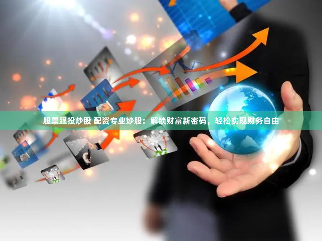 股票跟投炒股 配资专业炒股：解锁财富新密码，轻松实现财务自由