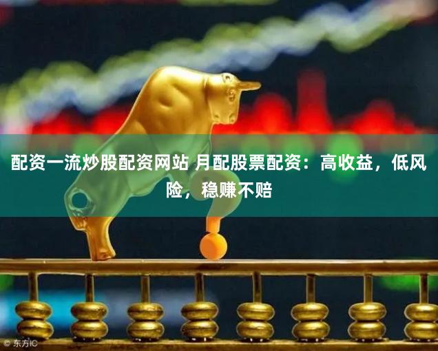 配资一流炒股配资网站 月配股票配资：高收益，低风险，稳赚不赔