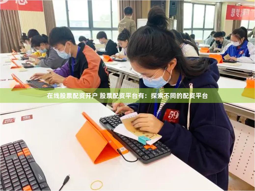 在线股票配资开户 股票配资平台有：探索不同的配资平台
