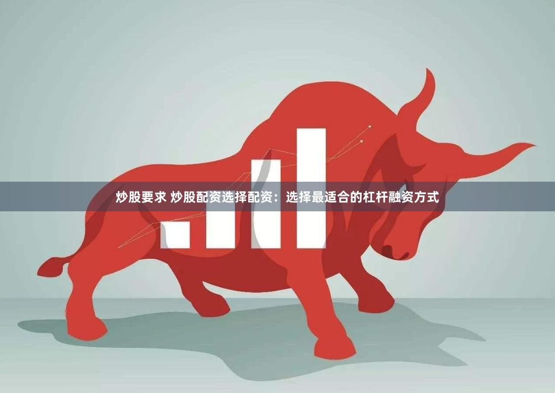 炒股要求 炒股配资选择配资：选择最适合的杠杆融资方式
