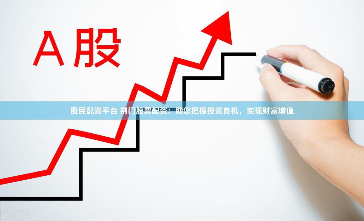 股民配资平台 荆门股票配资：助您把握投资良机，实现财富增值