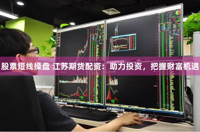 股票短线操盘 江苏期货配资：助力投资，把握财富机遇