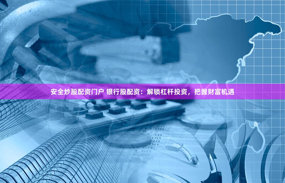 安全炒股配资门户 银行股配资：解锁杠杆投资，把握财富机遇