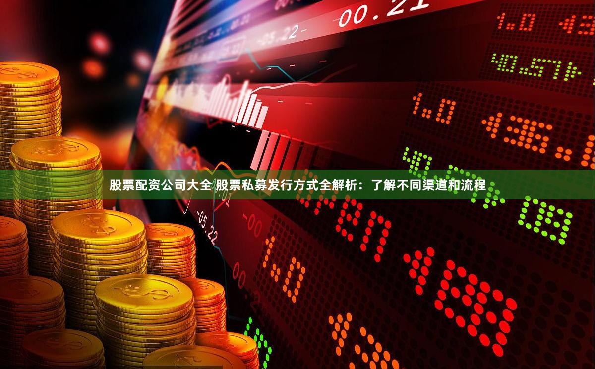 股票配资公司大全 股票私募发行方式全解析：了解不同渠道和流程