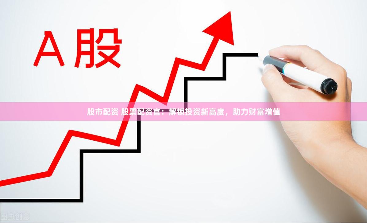 股市配资 股票配资官：解锁投资新高度，助力财富增值