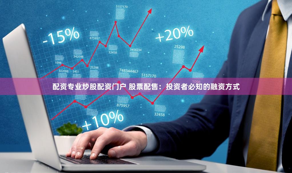 配资专业炒股配资门户 股票配售：投资者必知的融资方式