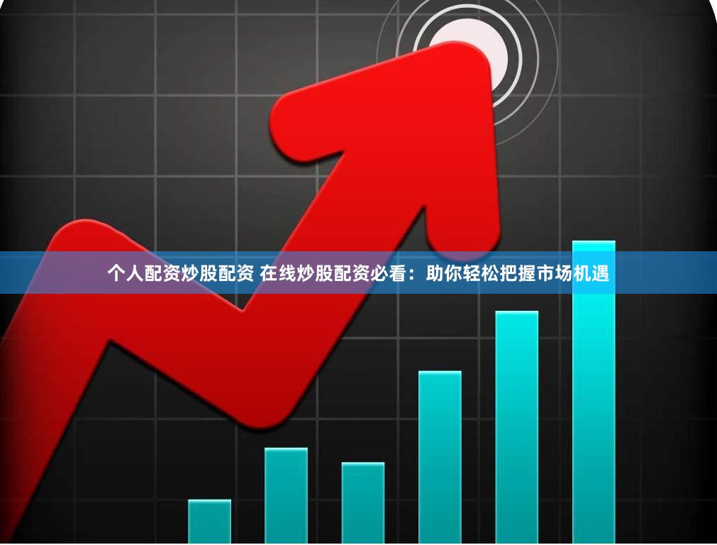 个人配资炒股配资 在线炒股配资必看：助你轻松把握市场机遇