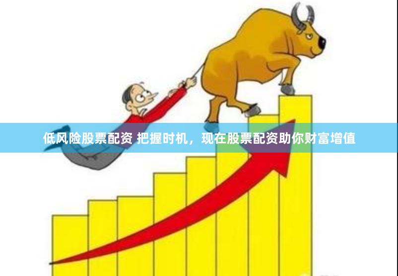 低风险股票配资 把握时机，现在股票配资助你财富增值