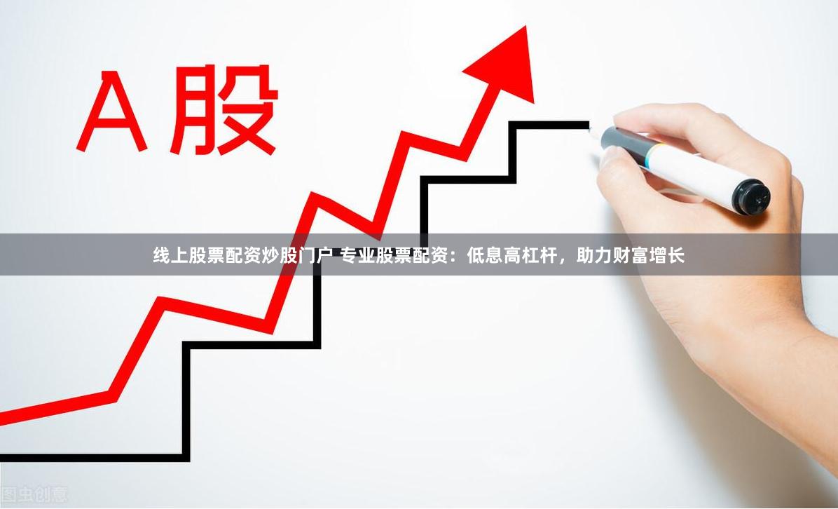 线上股票配资炒股门户 专业股票配资：低息高杠杆，助力财富增长